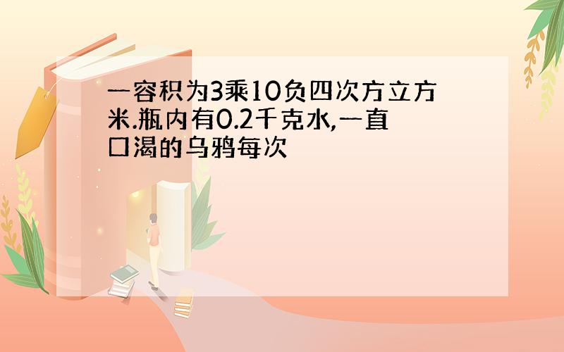 一容积为3乘10负四次方立方米.瓶内有0.2千克水,一直口渴的乌鸦每次