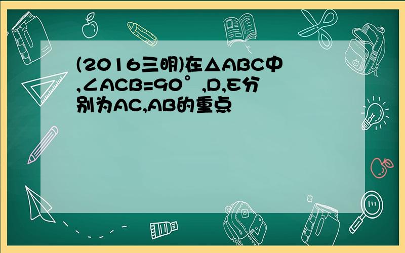 (2016三明)在△ABC中,∠ACB=90°,D,E分别为AC,AB的重点