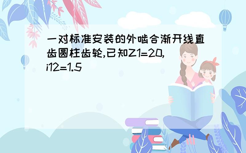 一对标准安装的外啮合渐开线直齿圆柱齿轮,已知Z1=20,i12=1.5