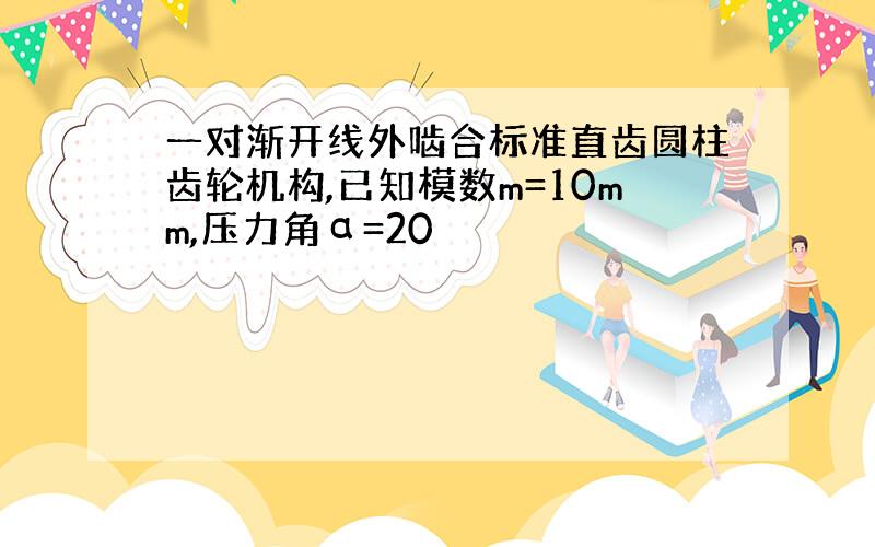 一对渐开线外啮合标准直齿圆柱齿轮机构,已知模数m=10mm,压力角α=20