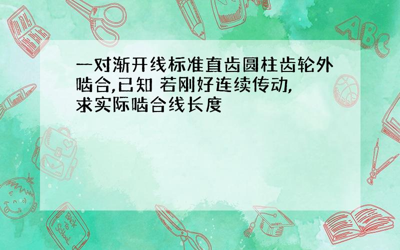 一对渐开线标准直齿圆柱齿轮外啮合,已知 若刚好连续传动,求实际啮合线长度