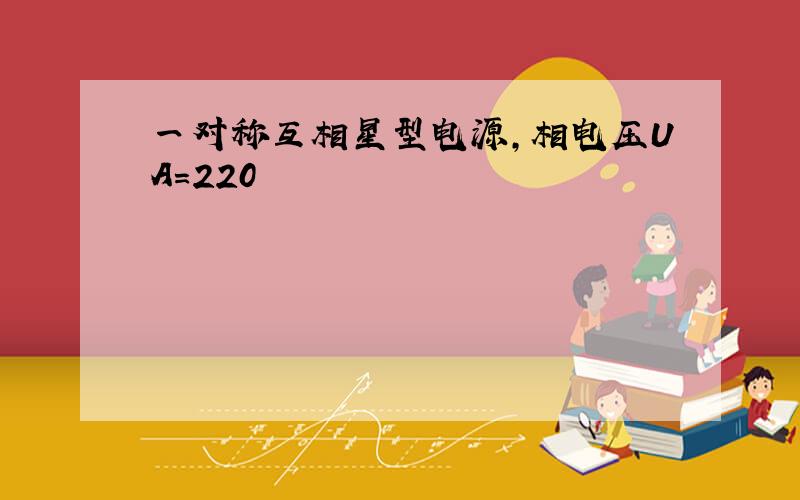 一对称互相星型电源,相电压UA=220