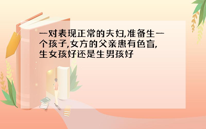 一对表现正常的夫妇,准备生一个孩子,女方的父亲患有色盲,生女孩好还是生男孩好