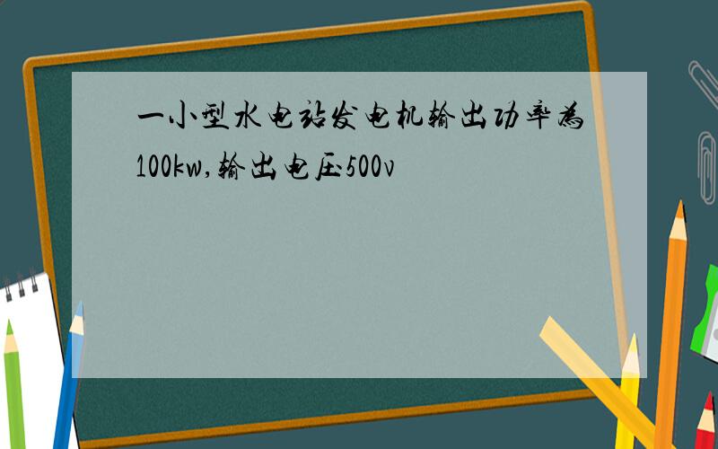 一小型水电站发电机输出功率为100kw,输出电压500v