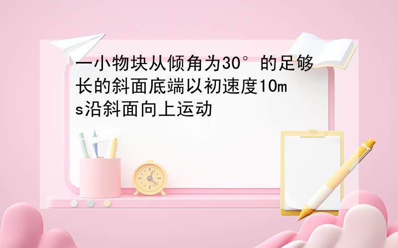 一小物块从倾角为30°的足够长的斜面底端以初速度10m s沿斜面向上运动