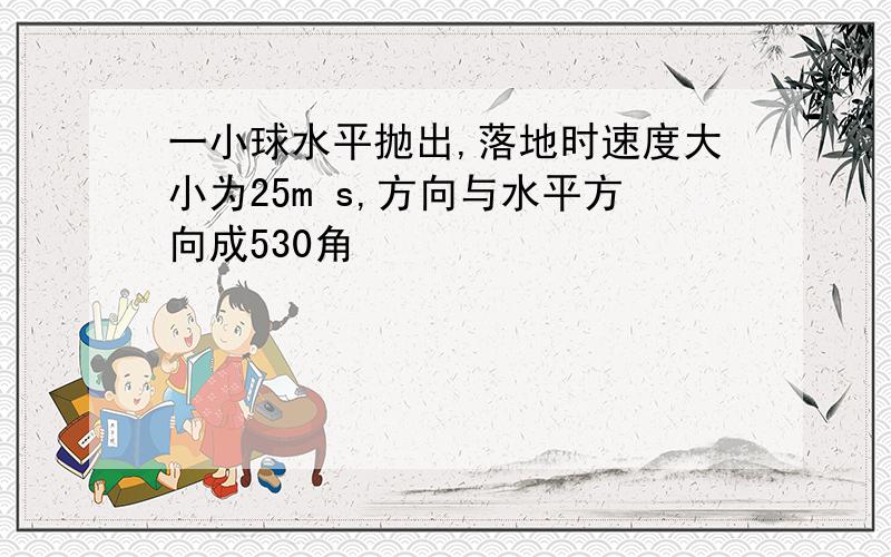 一小球水平抛出,落地时速度大小为25m s,方向与水平方向成530角