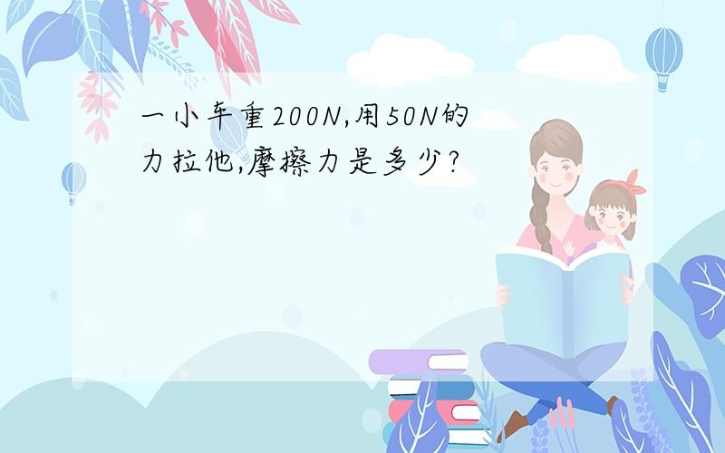 一小车重200N,用50N的力拉他,摩擦力是多少?