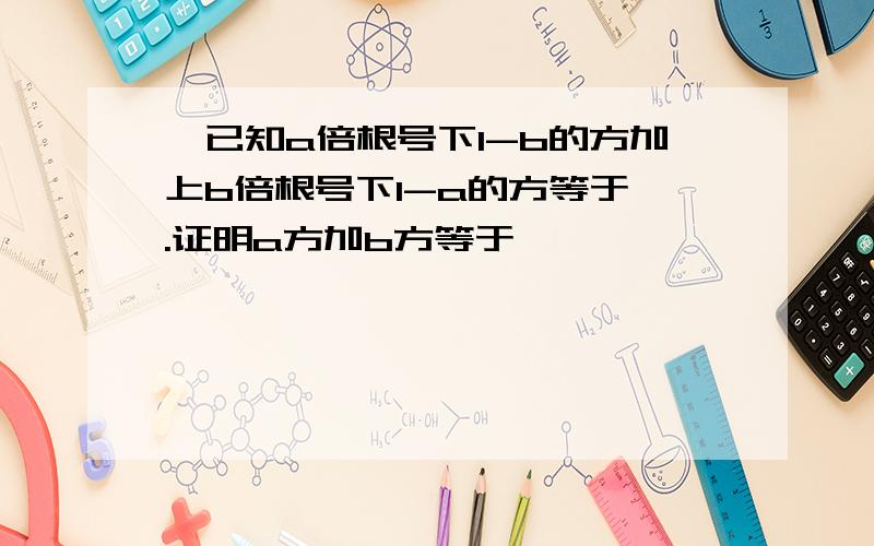 一已知a倍根号下1-b的方加上b倍根号下1-a的方等于一.证明a方加b方等于一