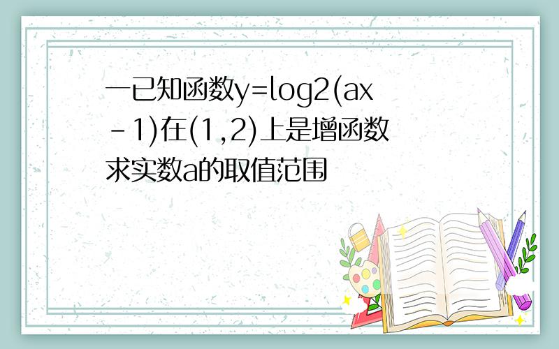 一已知函数y=log2(ax-1)在(1,2)上是增函数求实数a的取值范围