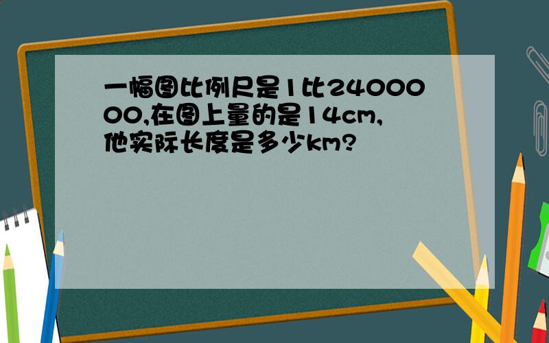 一幅图比例尺是1比2400000,在图上量的是14cm,他实际长度是多少km?