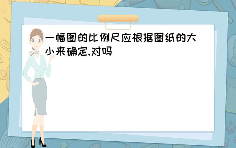 一幅图的比例尺应根据图纸的大小来确定.对吗