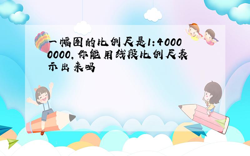 一幅图的比例尺是1:40000000,你能用线段比例尺表示出来吗