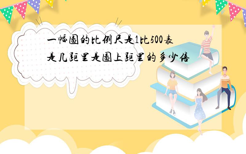 一幅图的比例尺是1比500表是几距里是图上距里的多少倍