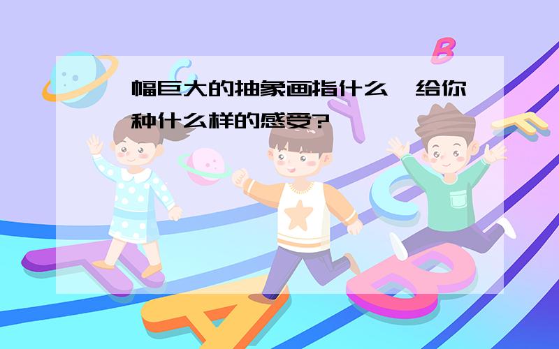 一幅巨大的抽象画指什么,给你一种什么样的感受?