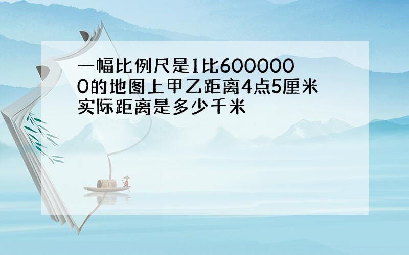 一幅比例尺是1比6000000的地图上甲乙距离4点5厘米实际距离是多少千米