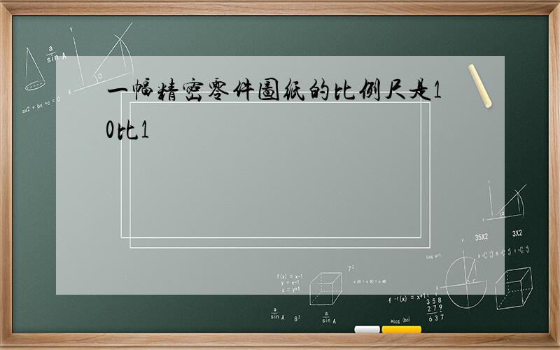 一幅精密零件图纸的比例尺是10比1