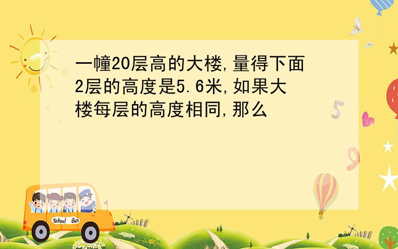 一幢20层高的大楼,量得下面2层的高度是5.6米,如果大楼每层的高度相同,那么