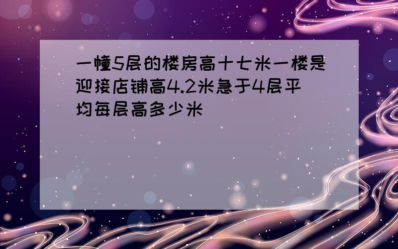 一幢5层的楼房高十七米一楼是迎接店铺高4.2米急于4层平均每层高多少米