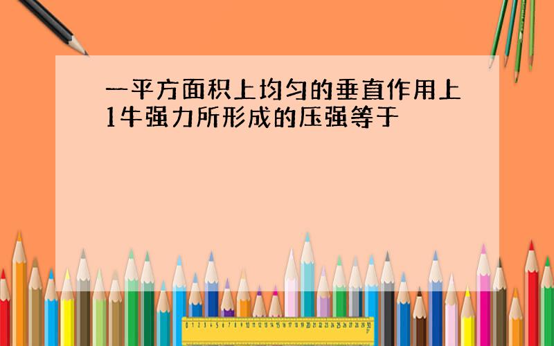 一平方面积上均匀的垂直作用上1牛强力所形成的压强等于