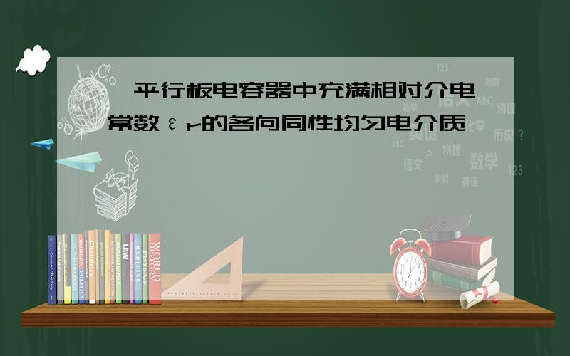 一平行板电容器中充满相对介电常数εr的各向同性均匀电介质