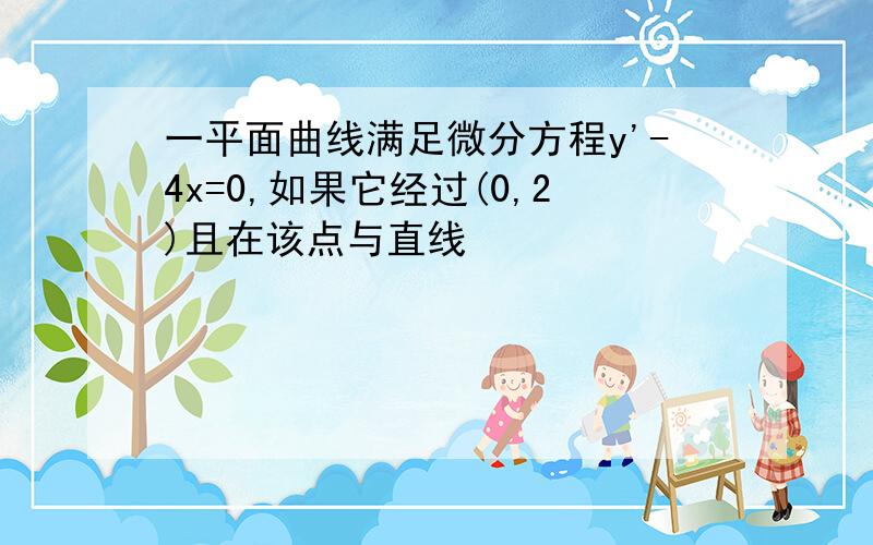 一平面曲线满足微分方程y'-4x=0,如果它经过(0,2)且在该点与直线