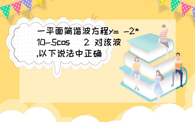 一平面简谐波方程y= -2*10-5cos[ 2 对该波,以下说法中正确