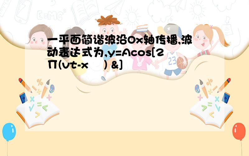 一平面简谐波沿Ox轴传播,波动表达式为,y=Acos[2Π(vt-x ∂) &]