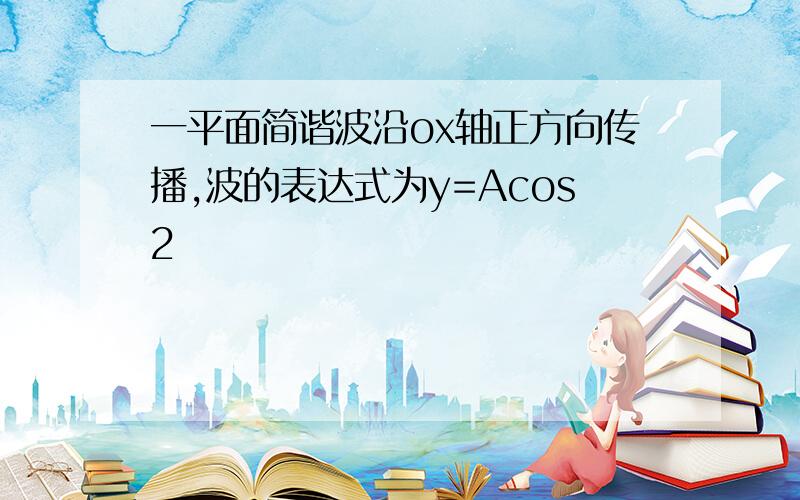 一平面简谐波沿ox轴正方向传播,波的表达式为y=Acos2