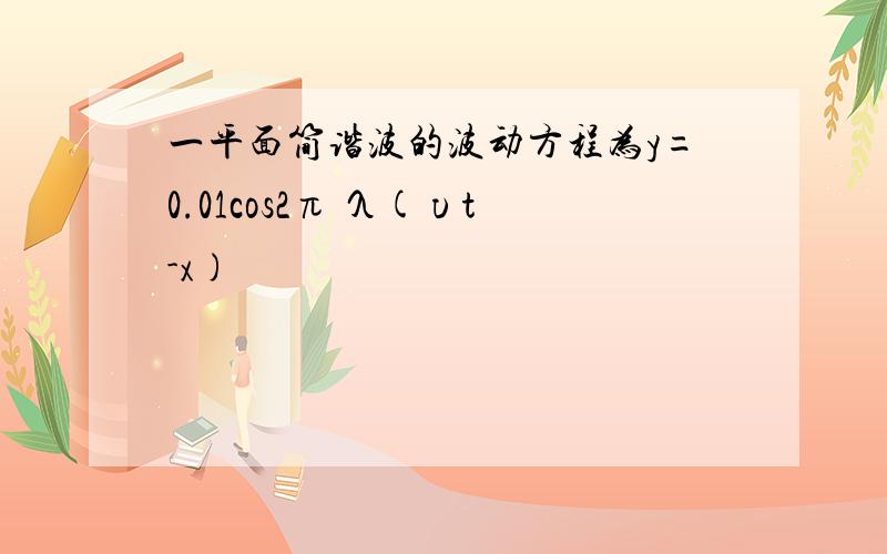 一平面简谐波的波动方程为y=0.01cos2π λ(υt-x)