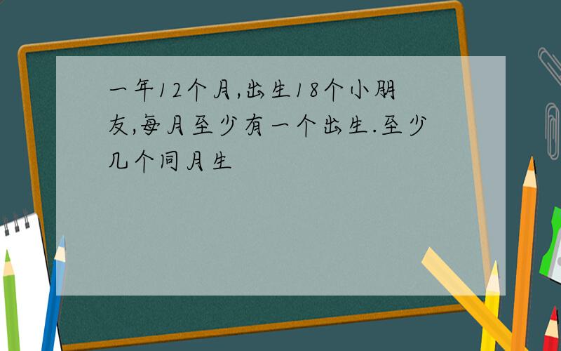 一年12个月,出生18个小朋友,每月至少有一个出生.至少几个同月生