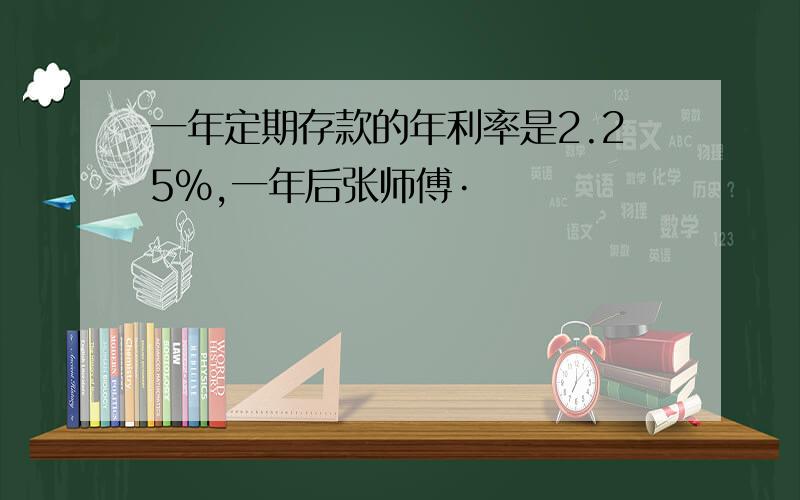 一年定期存款的年利率是2.25%,一年后张师傅·