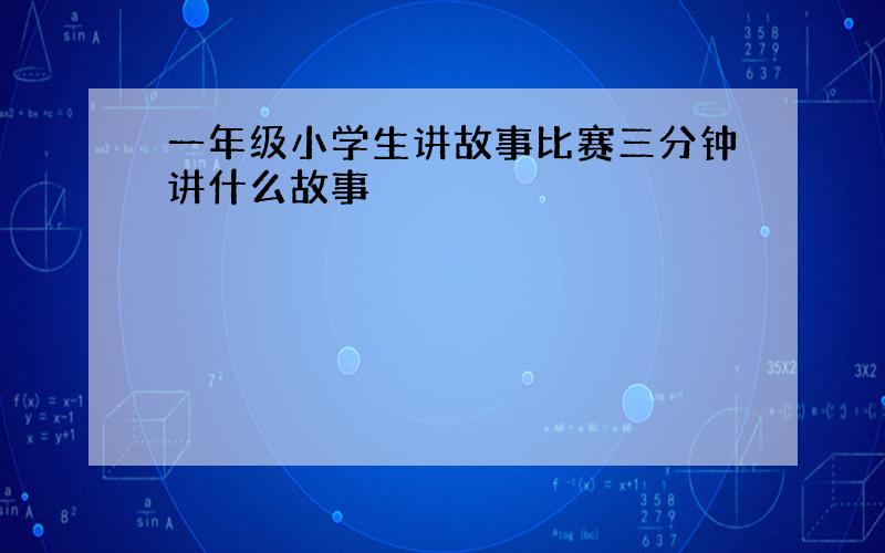 一年级小学生讲故事比赛三分钟讲什么故事