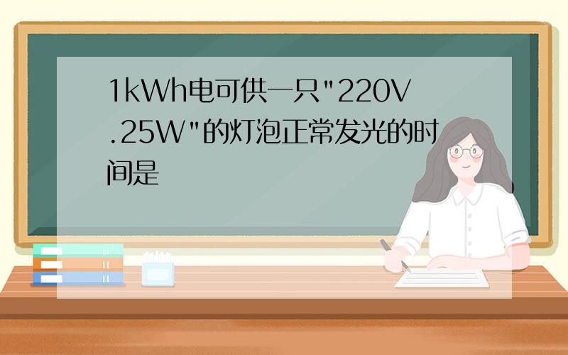 1kWh电可供一只"220V.25W"的灯泡正常发光的时间是