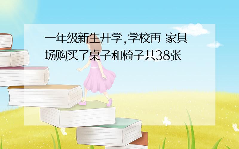 一年级新生开学,学校再 家具场购买了桌子和椅子共38张