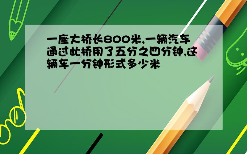 一座大桥长800米,一辆汽车通过此桥用了五分之四分钟,这辆车一分钟形式多少米