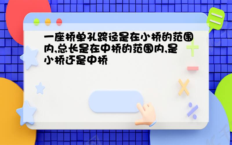 一座桥单孔跨径是在小桥的范围内,总长是在中桥的范围内,是小桥还是中桥