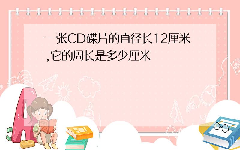 一张CD碟片的直径长12厘米,它的周长是多少厘米