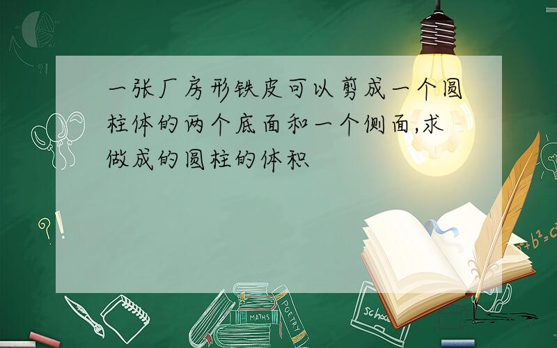 一张厂房形铁皮可以剪成一个圆柱体的两个底面和一个侧面,求做成的圆柱的体积