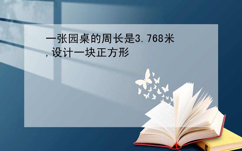 一张园桌的周长是3.768米,设计一块正方形