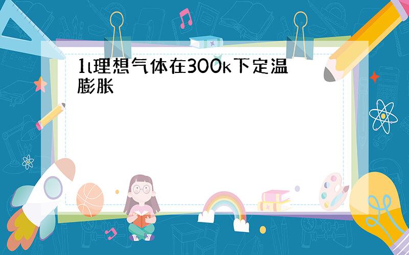 1l理想气体在300k下定温膨胀