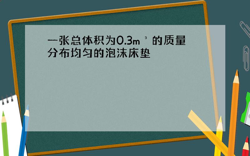 一张总体积为0.3m³的质量分布均匀的泡沫床垫