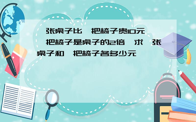 一张桌子比一把椅子贵10元,一把椅子是桌子的2倍,求一张桌子和一把椅子各多少元