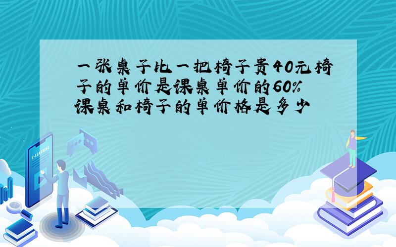 一张桌子比一把椅子贵40元椅子的单价是课桌单价的60% 课桌和椅子的单价格是多少