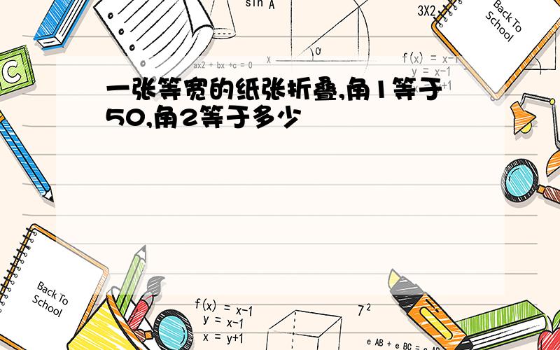 一张等宽的纸张折叠,角1等于50,角2等于多少