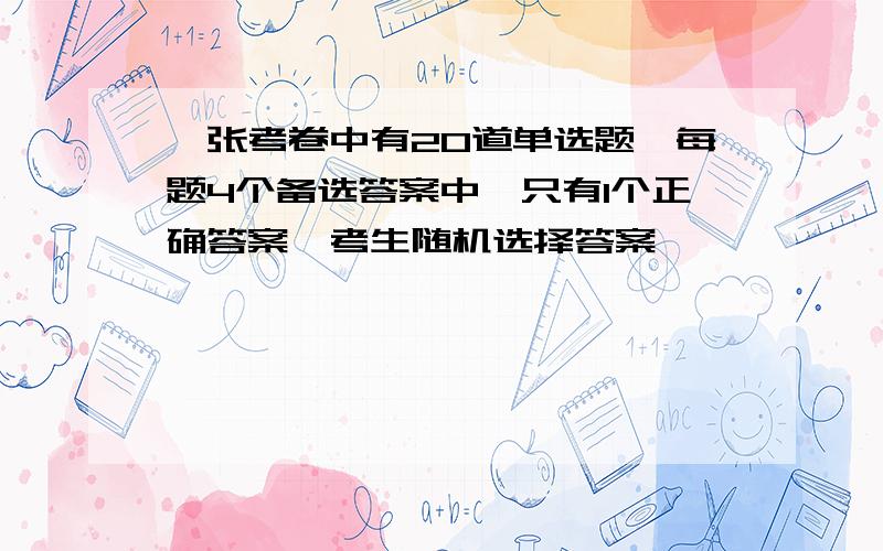 一张考卷中有20道单选题,每题4个备选答案中,只有1个正确答案,考生随机选择答案