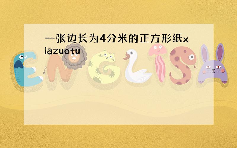 一张边长为4分米的正方形纸xiazuotu