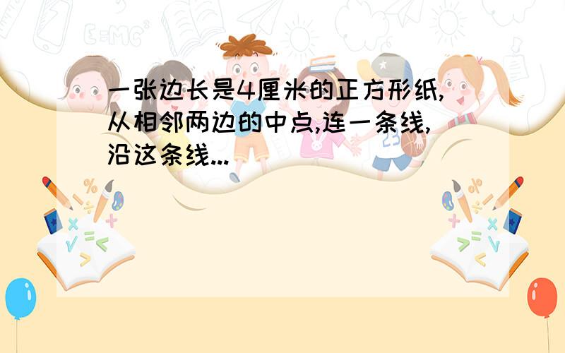 一张边长是4厘米的正方形纸,从相邻两边的中点,连一条线,沿这条线...