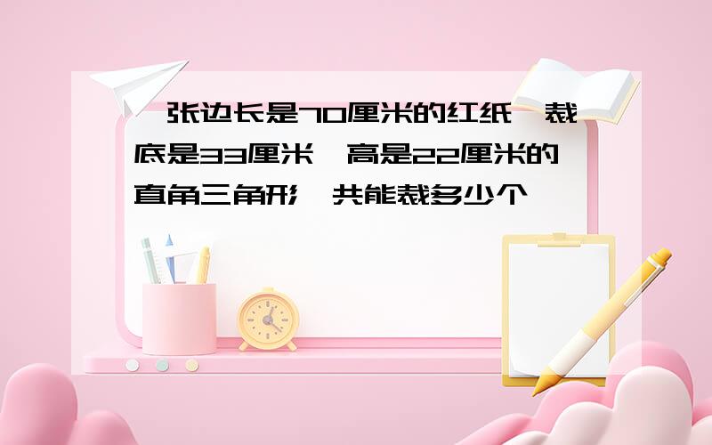 一张边长是70厘米的红纸,裁底是33厘米,高是22厘米的直角三角形一共能裁多少个