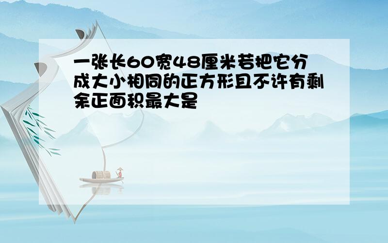 一张长60宽48厘米若把它分成大小相同的正方形且不许有剩余正面积最大是