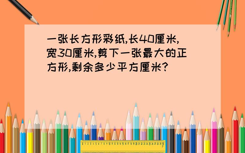 一张长方形彩纸,长40厘米,宽30厘米,剪下一张最大的正方形,剩余多少平方厘米?